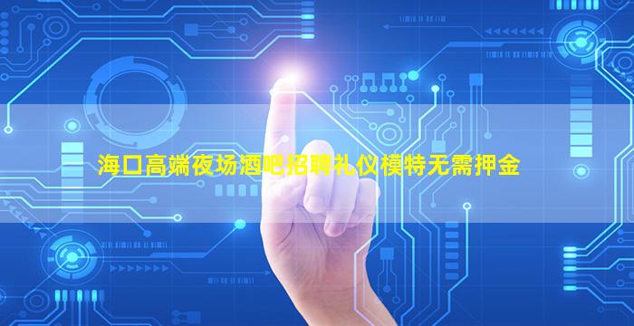海口高端夜场酒吧招聘礼仪模特无需押金